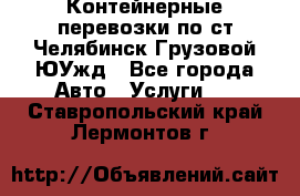 Контейнерные перевозки по ст.Челябинск-Грузовой ЮУжд - Все города Авто » Услуги   . Ставропольский край,Лермонтов г.